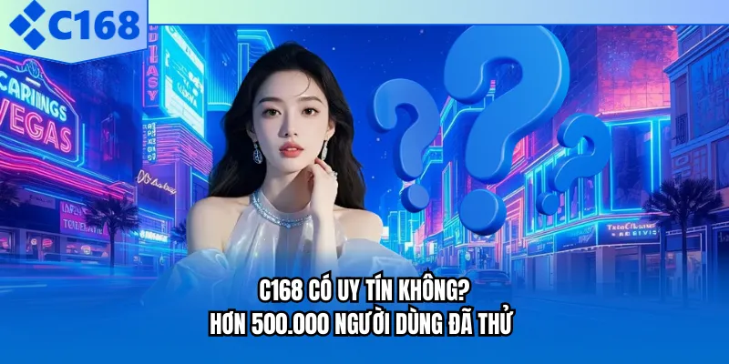 C168 Có Uy Tín Không? Hơn 500.000 Người Dùng Đã Thử